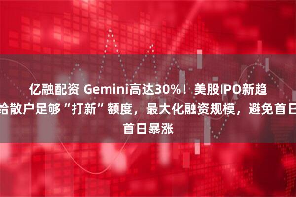 亿融配资 Gemini高达30%！美股IPO新趋势：给散户足够“打新”额度，最大化融资规模，避免首日暴涨