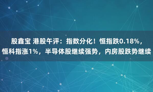 股鑫宝 港股午评：指数分化！恒指跌0.18%，恒科指涨1%，半导体股继续强势，内房股跌势继续