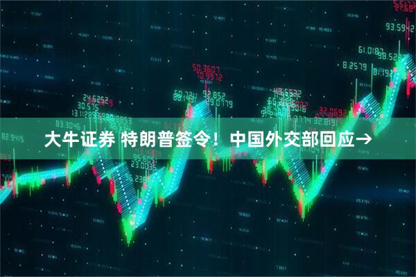 大牛证券 特朗普签令！中国外交部回应→