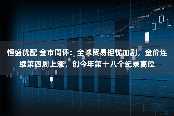 恒盛优配 金市周评：全球贸易担忧加剧，金价连续第四周上涨，创今年第十八个纪录高位