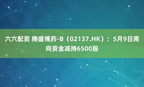六六配资 腾盛博药-B（02137.HK）：5月9日南向资金减持6500股