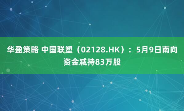 华盈策略 中国联塑（02128.HK）：5月9日南向资金减持83万股