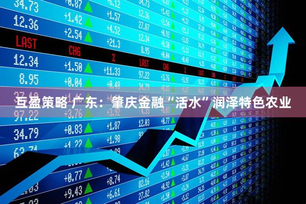 互盈策略 广东：肇庆金融“活水”润泽特色农业