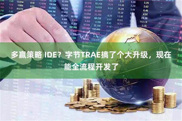 多赢策略 IDE？字节TRAE搞了个大升级，现在能全流程开发了