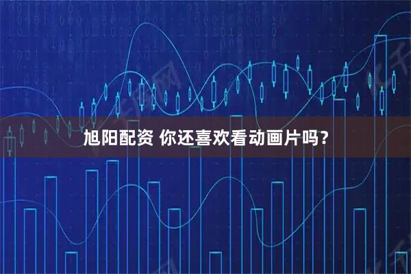旭阳配资 你还喜欢看动画片吗？
