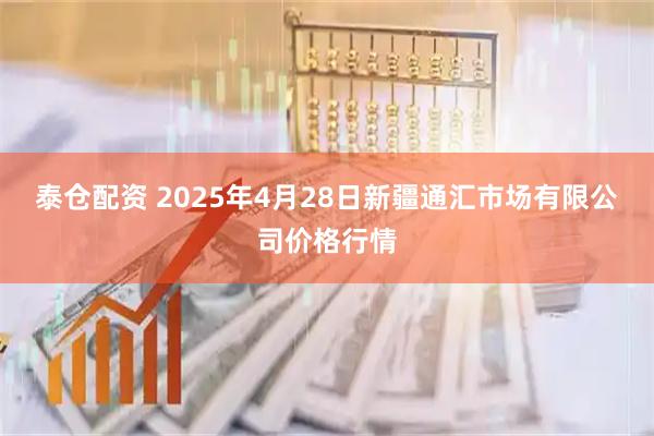 泰仓配资 2025年4月28日新疆通汇市场有限公司价格行情