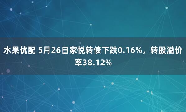水果优配 5月26日家悦转债下跌0.16%，转股溢价率38.12%
