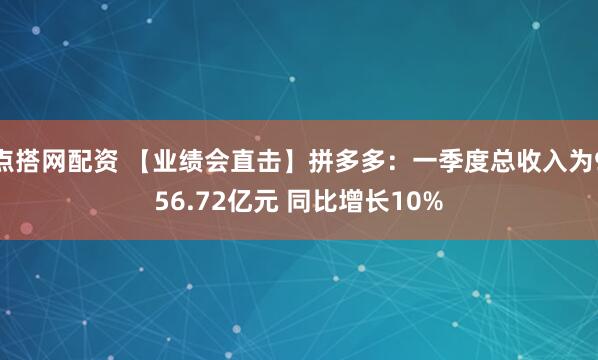 点搭网配资 【业绩会直击】拼多多：一季度总收入为956.72亿元 同比增长10%