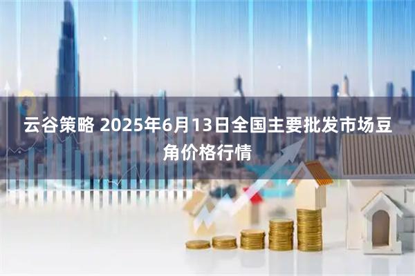 云谷策略 2025年6月13日全国主要批发市场豆角价格行情
