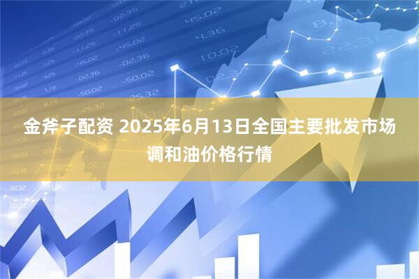 金斧子配资 2025年6月13日全国主要批发市场调和油价格行情