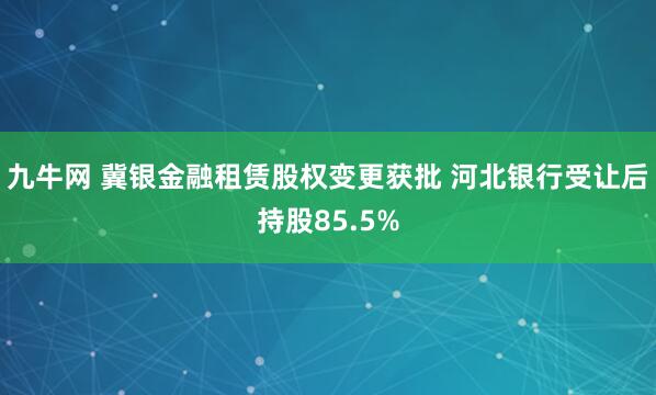 九牛网 冀银金融租赁股权变更获批 河北银行受让后持股85.5%