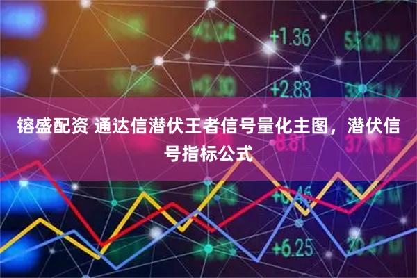 镕盛配资 通达信潜伏王者信号量化主图，潜伏信号指标公式