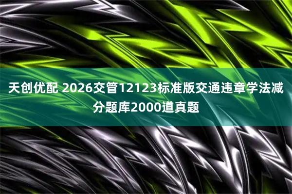 天创优配 2026交管12123标准版交通违章学法减分题库2000道真题