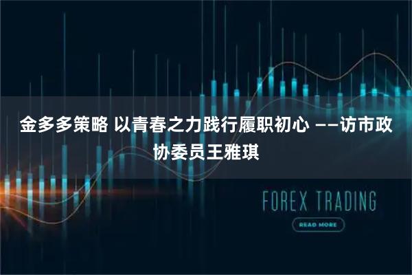 金多多策略 以青春之力践行履职初心 ——访市政协委员王雅琪