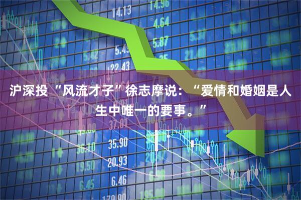 沪深投 “风流才子”徐志摩说：“爱情和婚姻是人生中唯一的要事。”