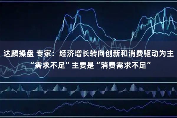 达麟操盘 专家：经济增长转向创新和消费驱动为主 “需求不足”主要是“消费需求不足”