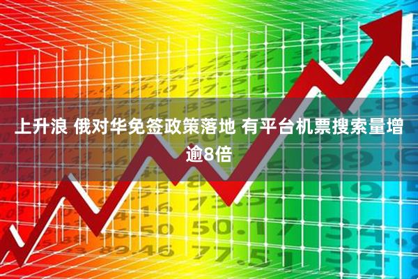 上升浪 俄对华免签政策落地 有平台机票搜索量增逾8倍