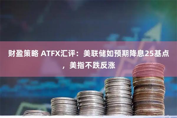 财盈策略 ATFX汇评：美联储如预期降息25基点，美指不跌反涨