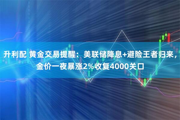 升利配 黄金交易提醒：美联储降息+避险王者归来，金价一夜暴涨2%收复4000关口