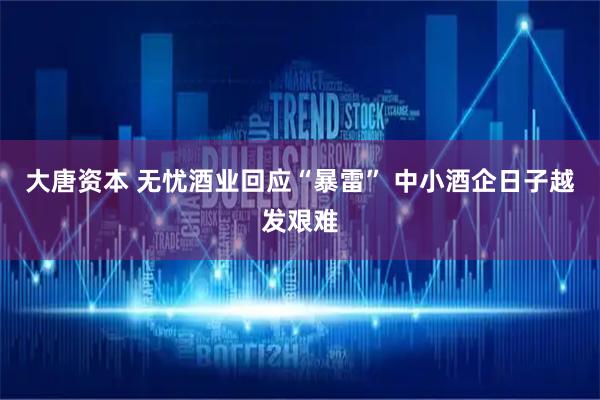 大唐资本 无忧酒业回应“暴雷” 中小酒企日子越发艰难