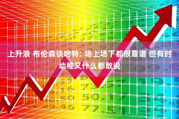 上升浪 布伦森谈哈特: 场上场下都很靠谱 但有时幼稚又什么都敢说
